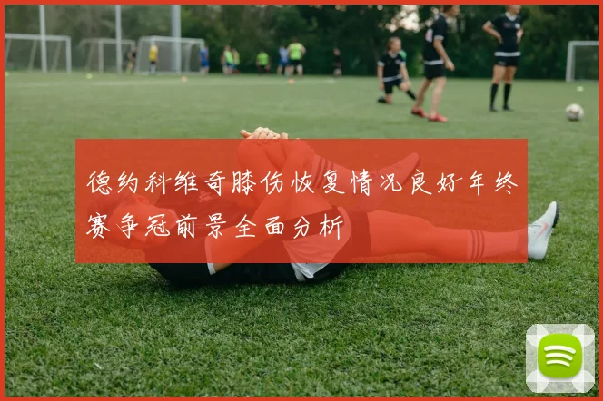 德约科维奇膝伤恢复情况良好年终赛争冠前景全面分析