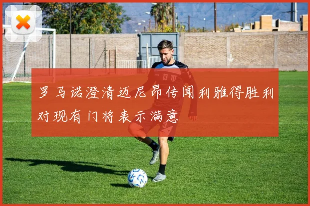 罗马诺澄清迈尼昂传闻利雅得胜利对现有门将表示满意