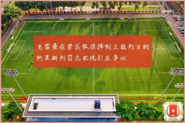 克雷桑在禁区弧顶摔倒主裁判甘树然果断判罚无犯规引发争议