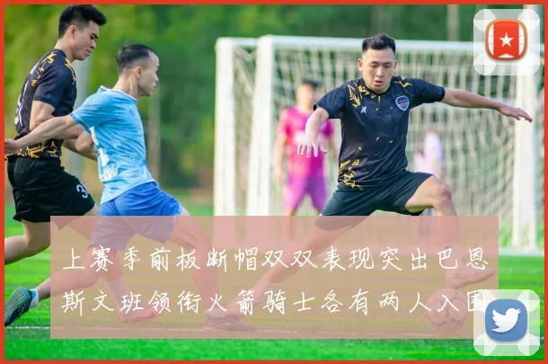 上赛季前板断帽双双表现突出巴恩斯文班领衔火箭骑士各有两人入围前十